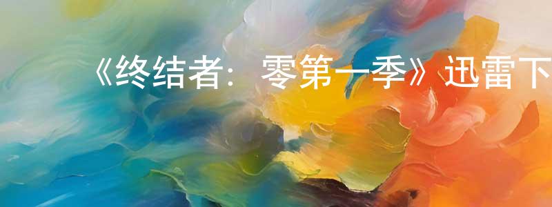 毕建荣发布《终结者:零第一季》迅雷下载/在线观看-魔幻科幻-美剧天堂